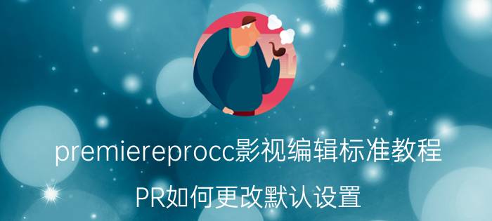 premiereprocc影视编辑标准教程 PR如何更改默认设置？